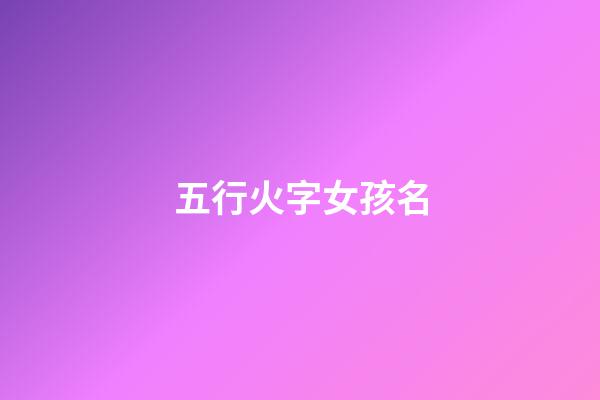 五行火字女孩名(五行火女孩名字)-第1張-女孩起名-玄機(jī)派