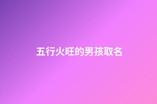 五行火旺的男孩取名(五行火旺的男孩名字)-第1張-男孩起名-玄機派