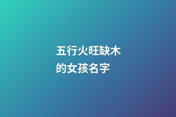 五行火旺缺木的女孩名字(五行火旺缺木的女孩名字怎么取)-第1張-女孩起名-玄機(jī)派