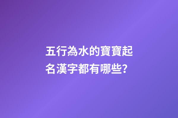 五行為水的寶寶起名漢字都有哪些？