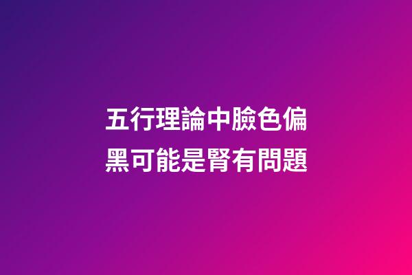 五行理論中臉色偏黑可能是腎有問題