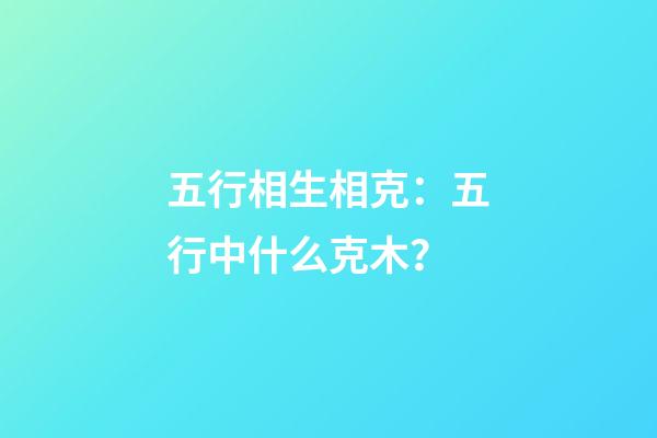 五行相生相克：五行中什么克木？