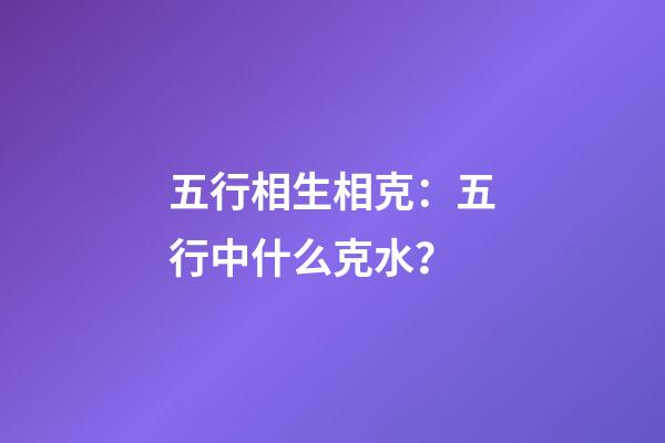 五行相生相克：五行中什么克水？