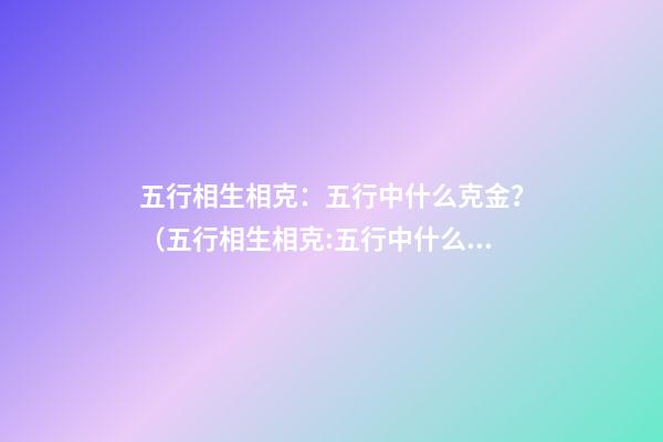五行相生相克：五行中什么克金？（五行相生相克:五行中什么克金和水）