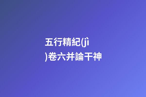 五行精紀(jì)卷六并論干神