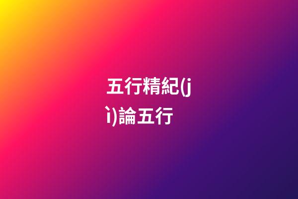 五行精紀(jì)***論五行