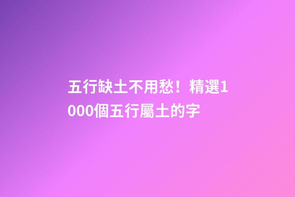 五行缺土不用愁！精選1000個五行屬土的字