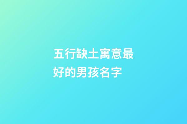五行缺土寓意最好的男孩名字(五行缺土的男孩取名寶典2023)-第1張-男孩起名-玄機(jī)派
