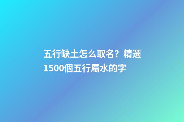 五行缺土怎么取名？精選1500個五行屬水的字