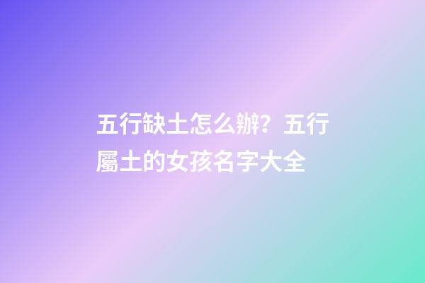 五行缺土怎么辦？五行屬土的女孩名字大全