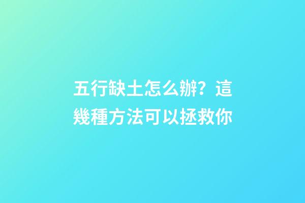 五行缺土怎么辦？這幾種方法可以拯救你