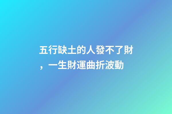 五行缺土的人發不了財，一生財運曲折波動