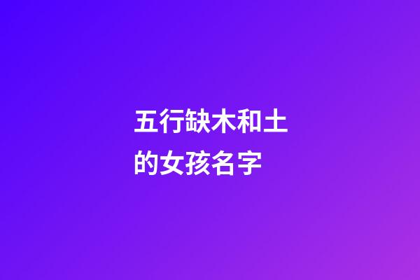 五行缺木和土的女孩名字(五行缺木土的女孩名字虎寶寶)-第1張-女孩起名-玄機派