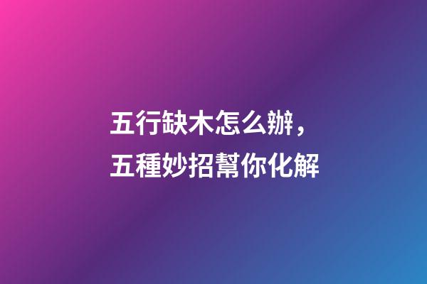 五行缺木怎么辦，五種妙招幫你化解