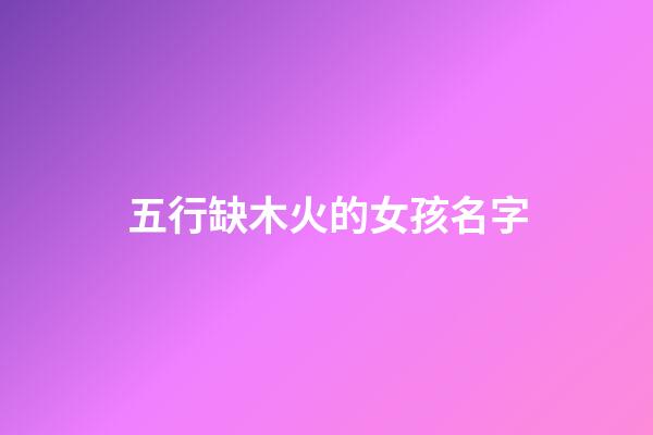 五行缺木火的女孩名字(五行缺木火的女孩名字屬虎)-第1張-女孩起名-玄機派