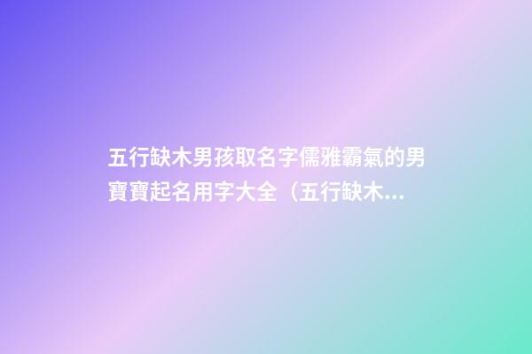 五行缺木男孩取名字儒雅霸氣的男寶寶起名用字大全（五行缺木的男孩名字,好聽(tīng)得男孩名字大全）