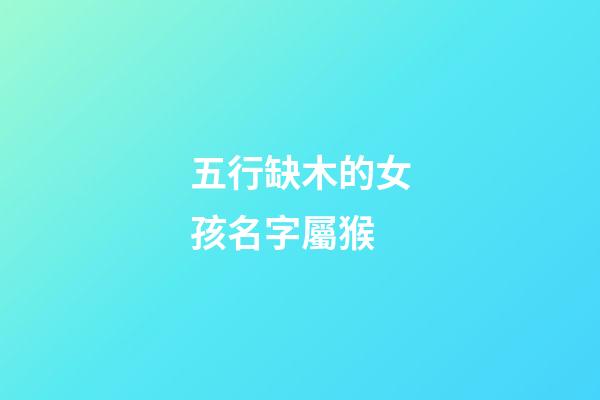 五行缺木的女孩名字屬猴(屬猴缺木女孩名字大全洋氣)-第1張-女孩起名-玄機派