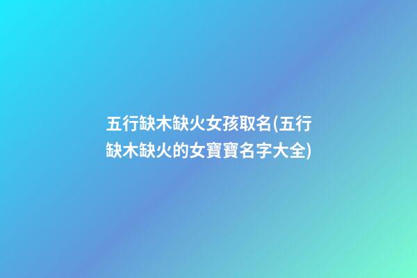 五行缺木缺火女孩取名(五行缺木缺火的女寶寶名字大全)