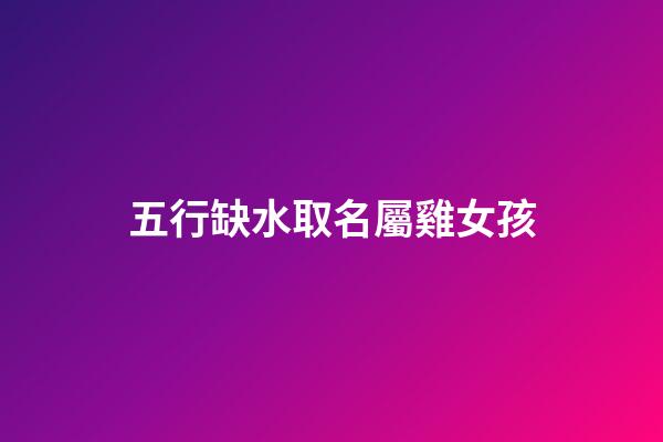 五行缺水取名屬雞女孩(屬雞五行缺水的女孩佩戴什么飾品)-第1張-女孩起名-玄機(jī)派