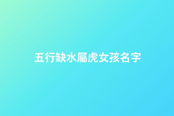 五行缺水屬虎女孩名字(五行缺水取名女孩屬虎)-第1張-女孩起名-玄機派
