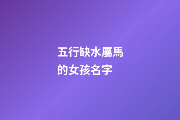五行缺水屬馬的女孩名字(缺水屬馬的女孩名字大全集)-第1張-女孩起名-玄機派