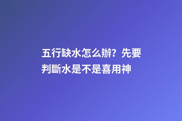 五行缺水怎么辦？先要判斷水是不是喜用神