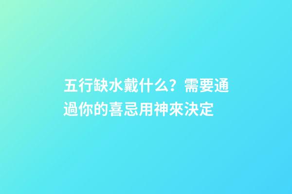 五行缺水戴什么？需要通過你的喜忌用神來決定