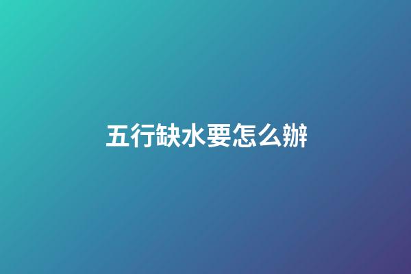 五行缺水要怎么辦