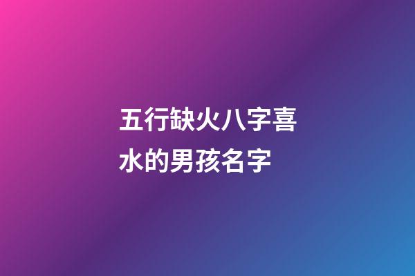 五行缺火八字喜水的男孩名字(五行缺火八字喜水的男孩名字怎么取)-第1張-男孩起名-玄機(jī)派