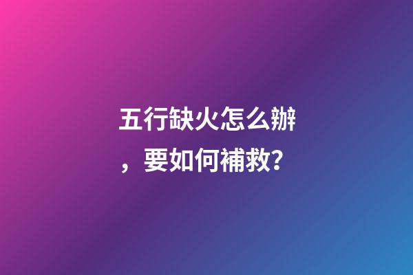 五行缺火怎么辦，要如何補救？