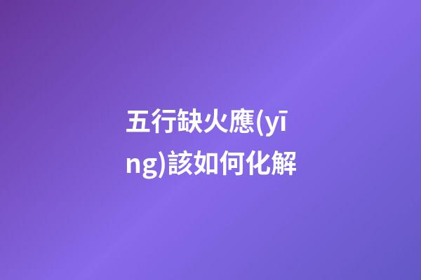 五行缺火應(yīng)該如何化解