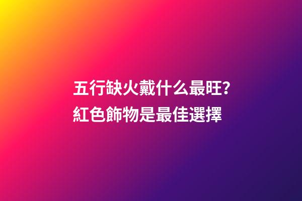 五行缺火戴什么最旺？紅色飾物是最佳選擇