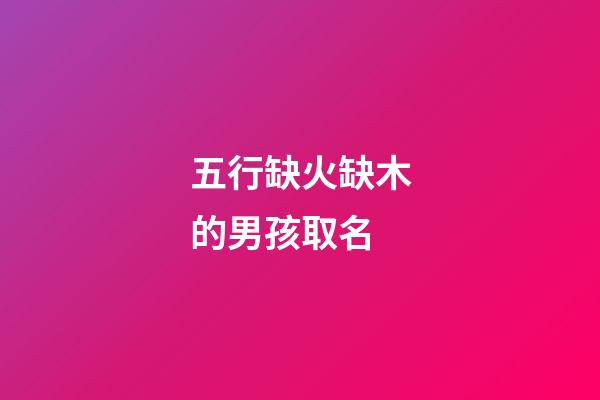 五行缺火缺木的男孩取名(五行中缺火缺木男孩名字簡(jiǎn)單又好聽)-第1張-男孩起名-玄機(jī)派