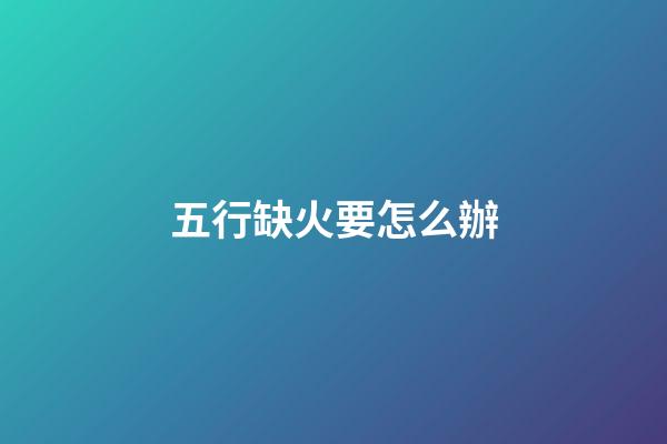 五行缺火要怎么辦