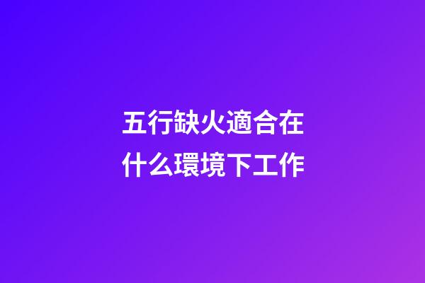 五行缺火適合在什么環境下工作