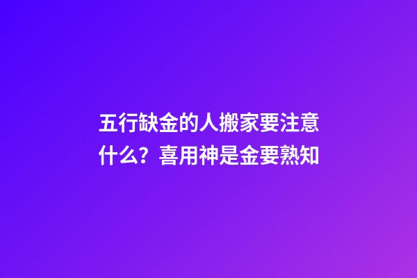 五行缺金的人搬家要注意什么？喜用神是金要熟知