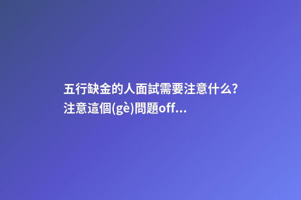五行缺金的人面試需要注意什么？注意這個(gè)問題offer十拿九穩(wěn)