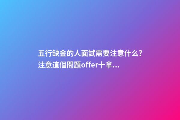 五行缺金的人面試需要注意什么？注意這個問題offer十拿九穩
