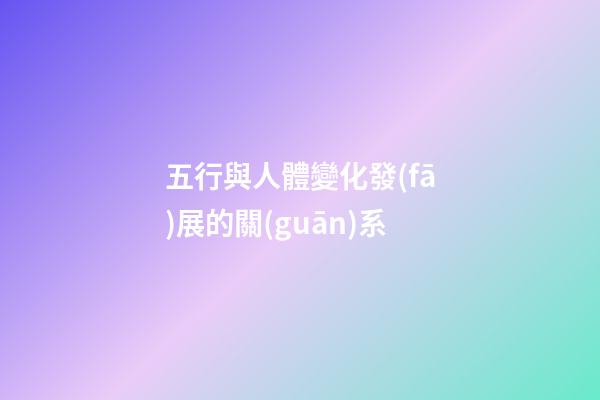 五行與人體變化發(fā)展的關(guān)系
