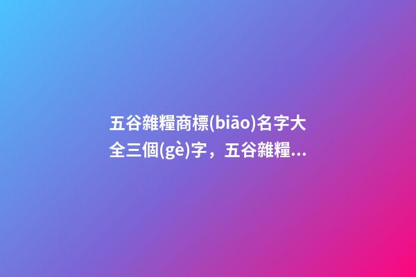 五谷雜糧商標(biāo)名字大全三個(gè)字，五谷雜糧商標(biāo)注冊(cè)起名技巧