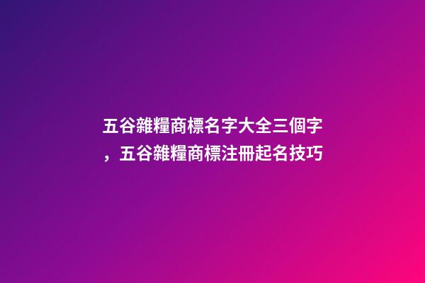 五谷雜糧商標名字大全三個字，五谷雜糧商標注冊起名技巧-第1張-商標起名-玄機派