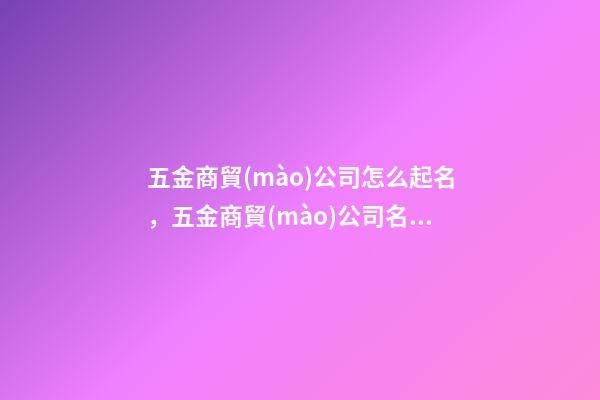 五金商貿(mào)公司怎么起名，五金商貿(mào)公司名字大全-第1張-公司起名-玄機(jī)派