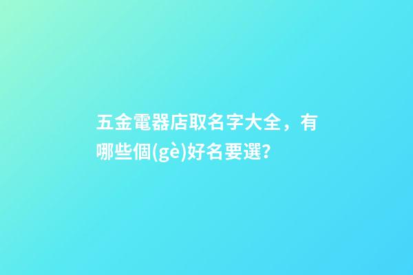 五金電器店取名字大全，有哪些個(gè)好名要選？-第1張-店鋪起名-玄機(jī)派