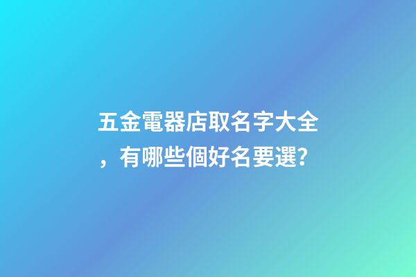 五金電器店取名字大全，有哪些個好名要選？-第1張-店鋪起名-玄機派