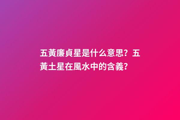 五黃廉貞星是什么意思？五黃土星在風水中的含義？