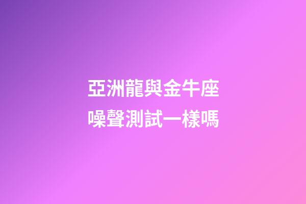 亞洲龍與金牛座噪聲測試一樣嗎-第1張-星座運勢-玄機派