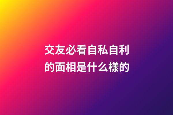 交友必看自私自利的面相是什么樣的