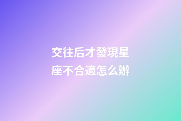 交往后才發現星座不合適怎么辦-第1張-星座運勢-玄機派