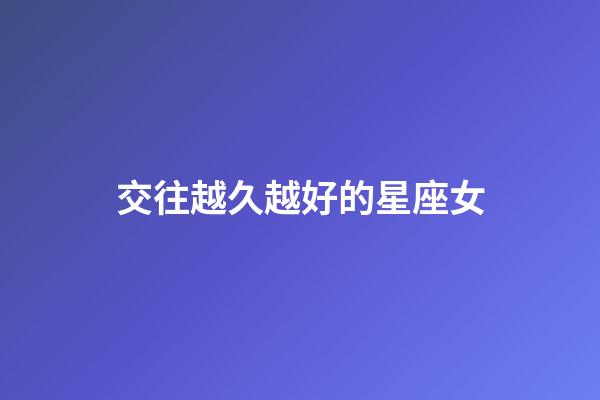 交往越久越好的星座女-第1張-星座運勢-玄機派