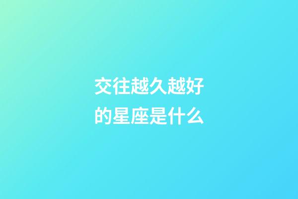 交往越久越好的星座是什么